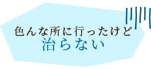 色んな所に行ったけど治らない